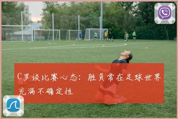 C罗谈比赛心态：胜负常在足球世界充满不确定性