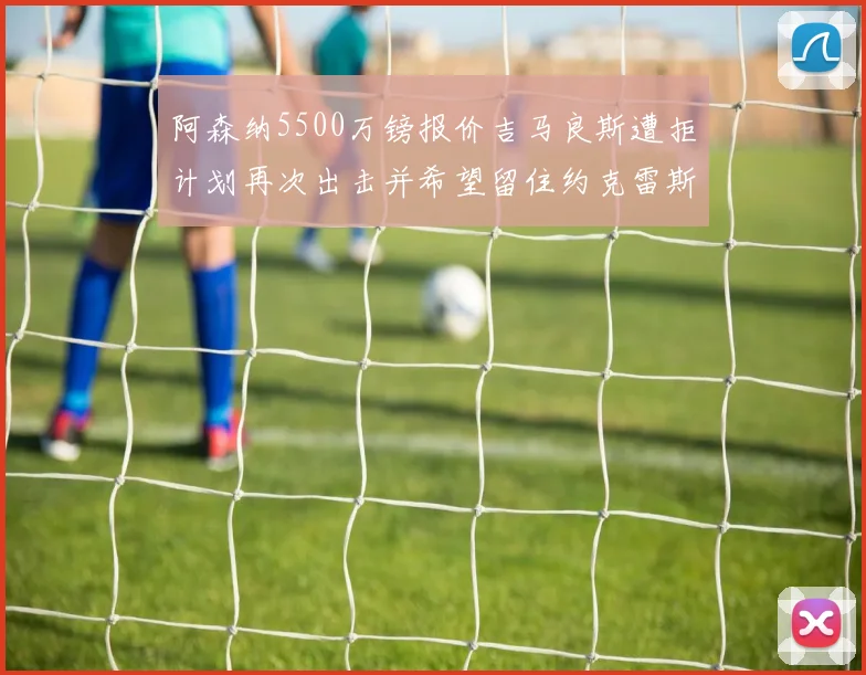 阿森纳5500万镑报价吉马良斯遭拒计划再次出击并希望留住约克雷斯
