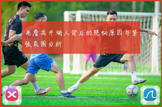 老詹离开湖人背后的隐秘原因与紧张氛围分析