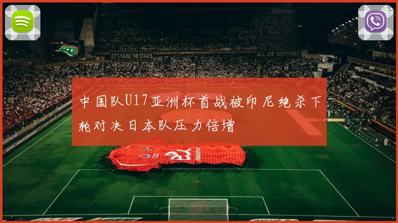 中国队U17亚洲杯首战被印尼绝杀下轮对决日本队压力倍增