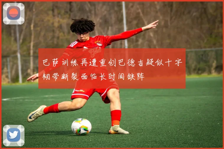 巴萨训练再遭重创巴德吉疑似十字韧带断裂面临长时间缺阵