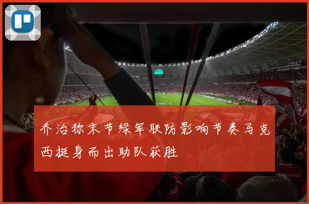 乔治称末节绿军联防影响节奏马克西挺身而出助队获胜