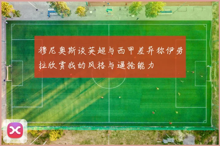 穆尼奥斯谈英超与西甲差异称伊劳拉欣赏我的风格与逼抢能力
