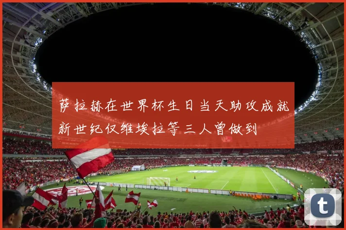 萨拉赫在世界杯生日当天助攻成就新世纪仅维埃拉等三人曾做到