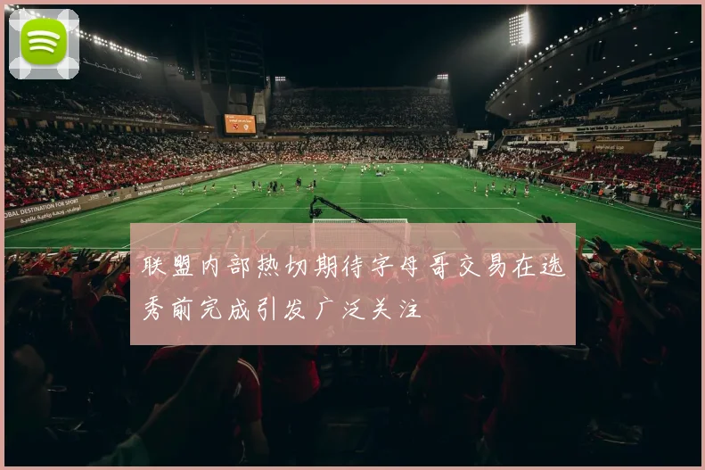 联盟内部热切期待字母哥交易在选秀前完成引发广泛关注
