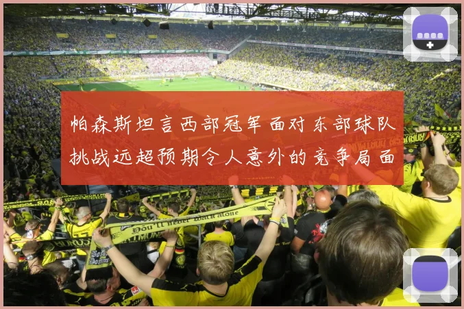 帕森斯坦言西部冠军面对东部球队挑战远超预期令人意外的竞争局面