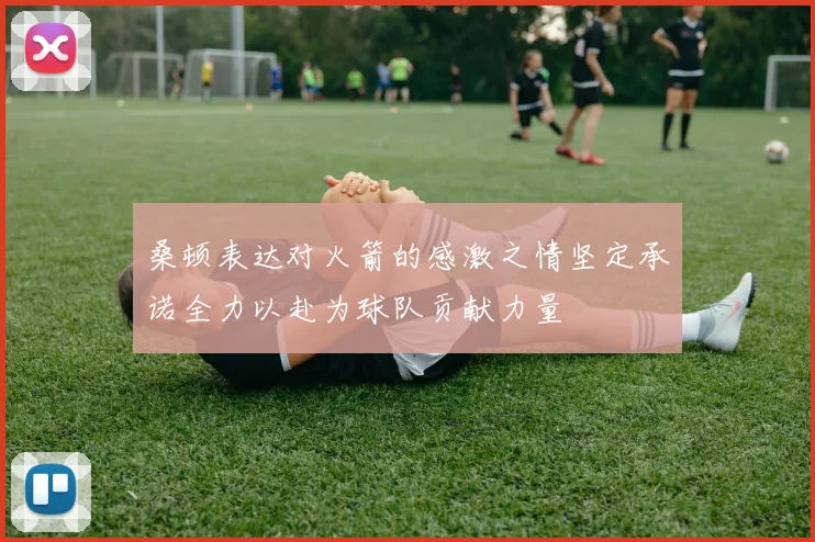桑顿表达对火箭的感激之情坚定承诺全力以赴为球队贡献力量