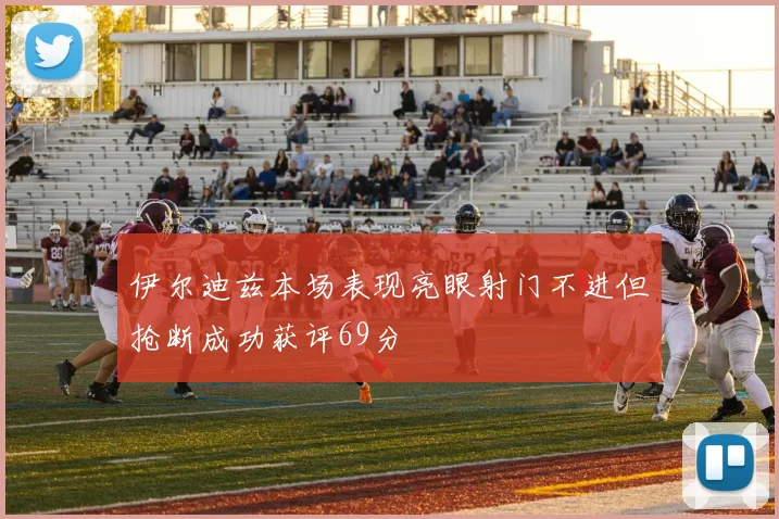 伊尔迪兹本场表现亮眼射门不进但抢断成功获评69分