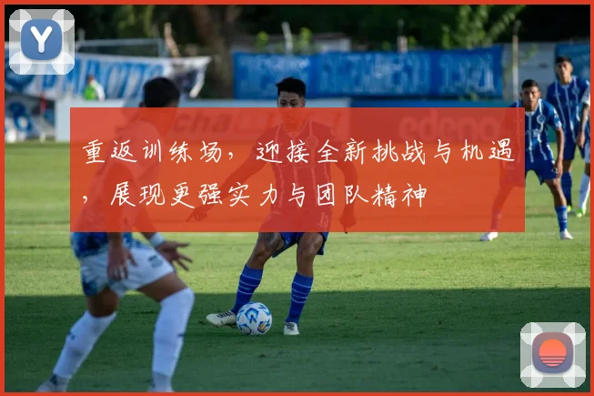 重返训练场，迎接全新挑战与机遇，展现更强实力与团队精神