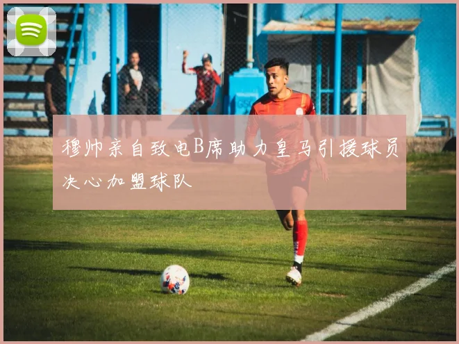 穆帅亲自致电B席助力皇马引援球员决心加盟球队