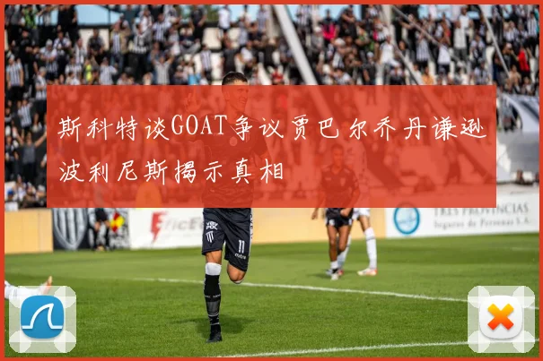斯科特谈GOAT争议贾巴尔乔丹谦逊波利尼斯揭示真相