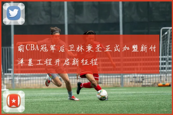 前CBA冠军后卫林秉圣正式加盟新竹洋基工程开启新征程