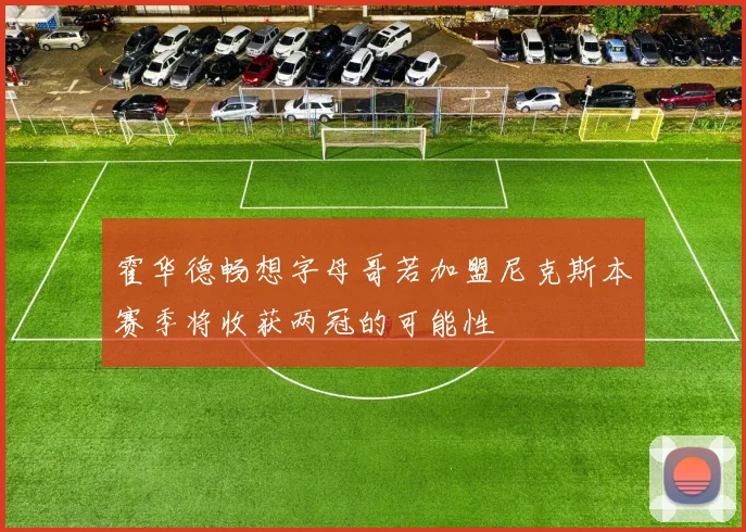 霍华德畅想字母哥若加盟尼克斯本赛季将收获两冠的可能性