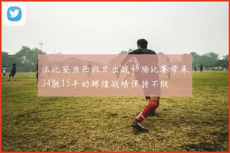 法比安为西班牙出战49场比赛带来34胜15平的辉煌战绩保持不败