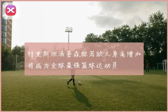 特里斯坦汤普森称若欧文身高增加将成为全球最强篮球运动员