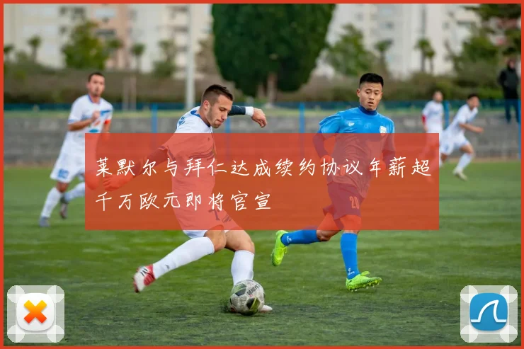莱默尔与拜仁达成续约协议年薪超千万欧元即将官宣