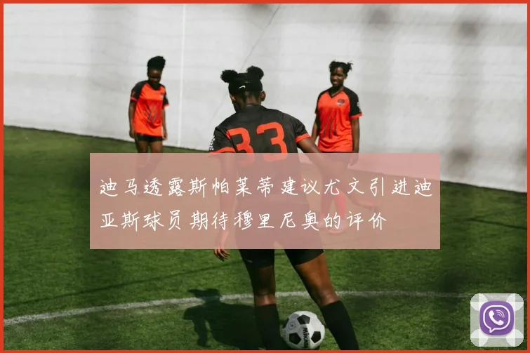 迪马透露斯帕莱蒂建议尤文引进迪亚斯球员期待穆里尼奥的评价