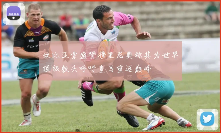 坎比亚索盛赞穆里尼奥称其为世界顶级教头呼吁皇马重返巅峰