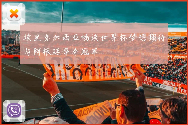 埃里克加西亚畅谈世界杯梦想期待与阿根廷争夺冠军