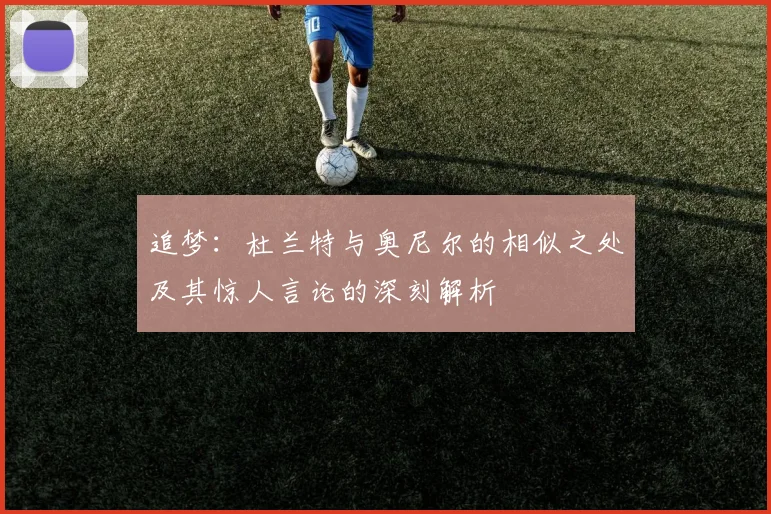 追梦：杜兰特与奥尼尔的相似之处及其惊人言论的深刻解析