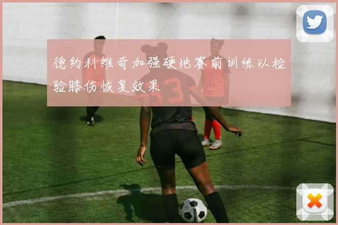 德约科维奇加强硬地赛前训练以检验膝伤恢复效果