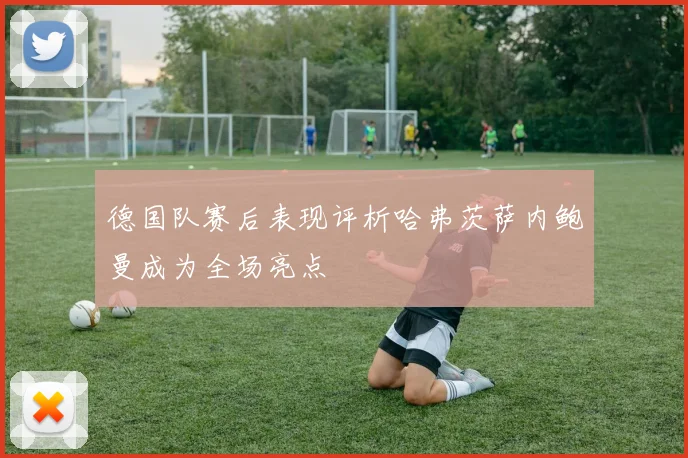 德国队赛后表现评析哈弗茨萨内鲍曼成为全场亮点