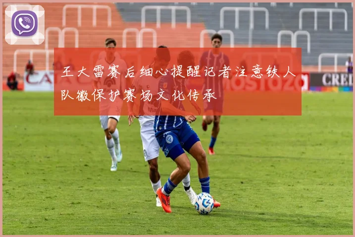 王大雷赛后细心提醒记者注意铁人队徽保护赛场文化传承