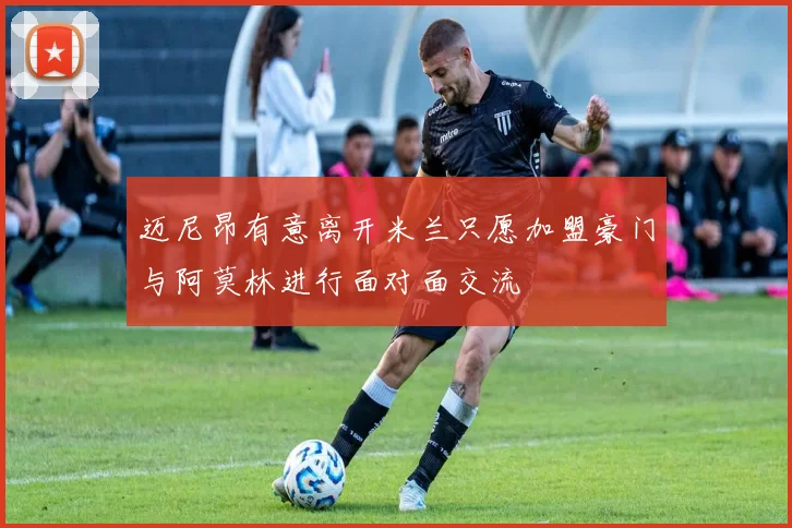 迈尼昂有意离开米兰只愿加盟豪门与阿莫林进行面对面交流
